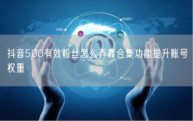 抖音500有效粉丝怎么弄靠合集功能提升账号权重