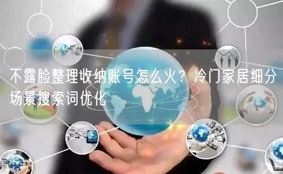 不露脸整理收纳账号怎么火?冷门家居细分场景搜索词优化