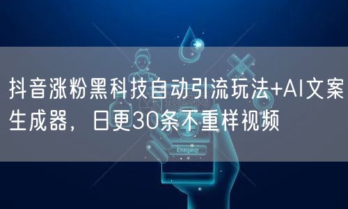 抖音涨粉黑科技自动引流玩法+AI文案生成器,日更30条不重样视频