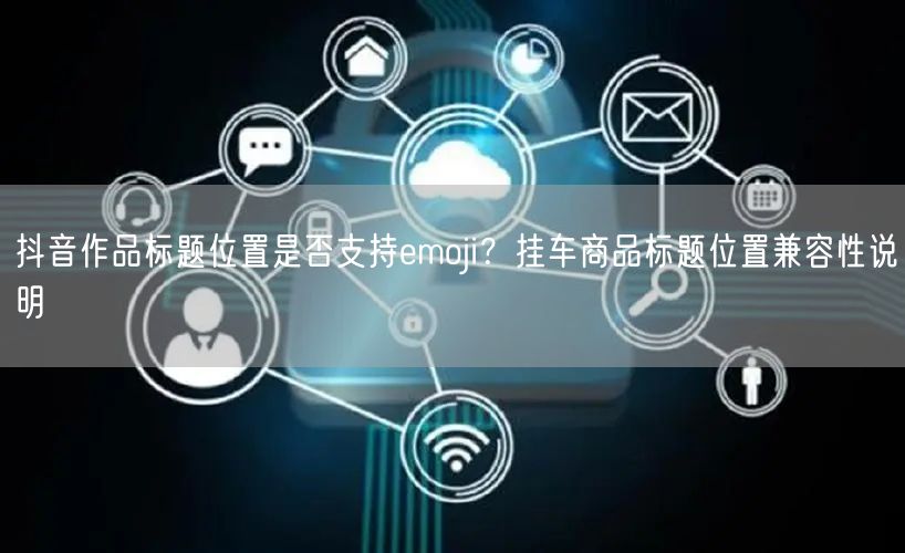 抖音作品标题位置是否支持emoji?挂车商品标题位置兼容性说明