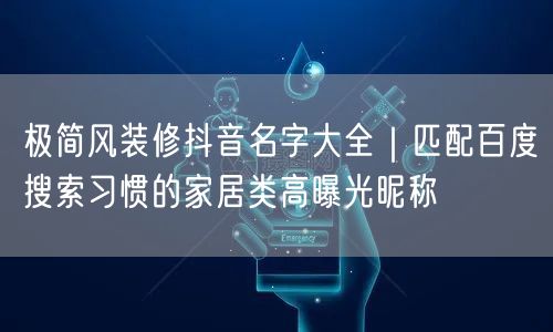 极简风装修抖音名字大全|匹配百度搜索习惯的家居类高曝光昵称