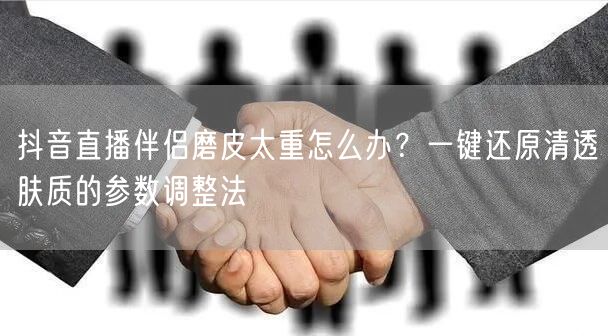抖音直播伴侣磨皮太重怎么办?一键还原清透肤质的参数调整法