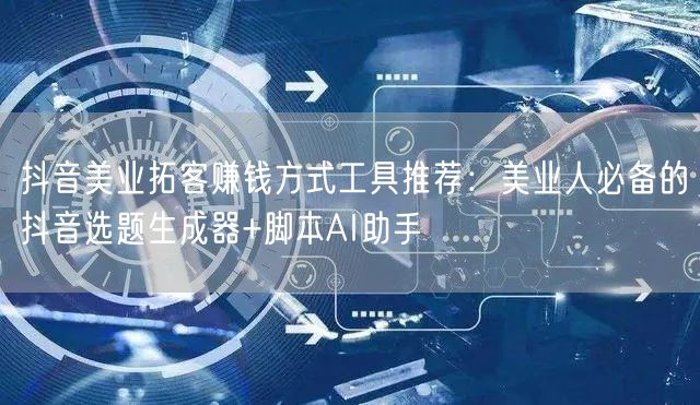 抖音美业拓客赚钱方式工具推荐:美业人必备的抖音选题生成器+脚本AI助手