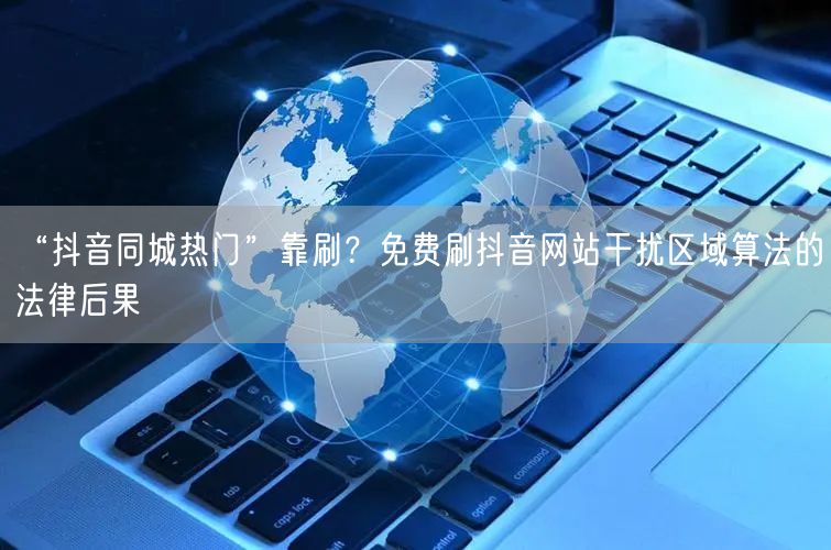 “抖音同城热门”靠刷?免费刷抖音网站干扰区域算法的法律后果