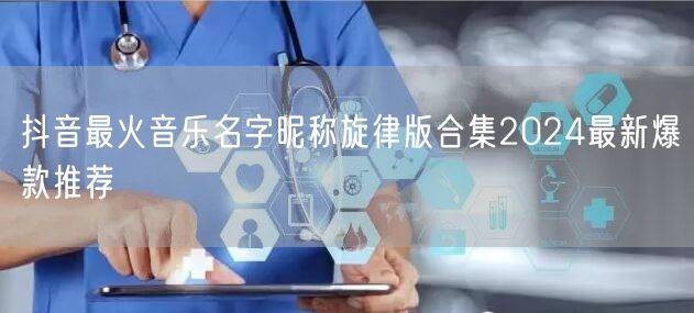 抖音最火音乐名字昵称旋律版合集2024最新爆款推荐