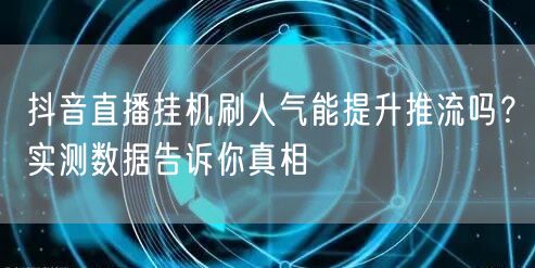 抖音直播挂机刷人气能提升推流吗?实测数据告诉你真相