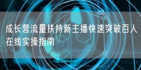 成长营流量扶持新主播快速突破百人在线实操指南