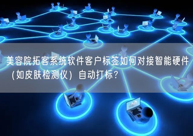 美容院拓客系统软件客户标签如何对接智能硬件(如皮肤检测仪)自动打标?