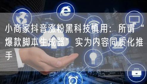 小商家抖音涨粉黑科技慎用:所谓“爆款脚本生成器”实为内容同质化推手