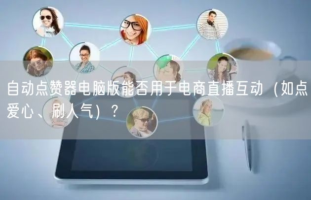 自动点赞器电脑版能否用于电商直播互动(如点爱心、刷人气)?