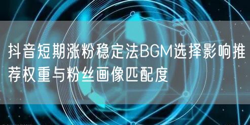 抖音短期涨粉稳定法BGM选择影响推荐权重与粉丝画像匹配度