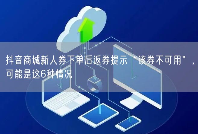 抖音商城新人券下单后返券提示“该券不可用”,可能是这6种情况