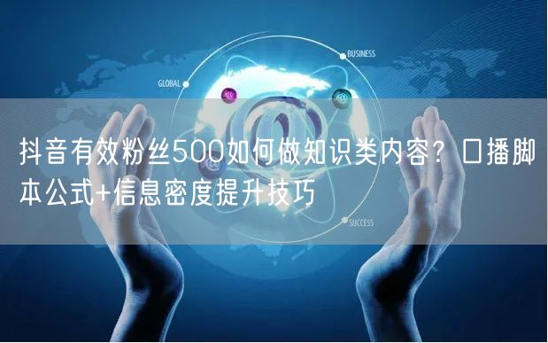 抖音有效粉丝500如何做知识类内容?口播脚本公式+信息密度提升技巧