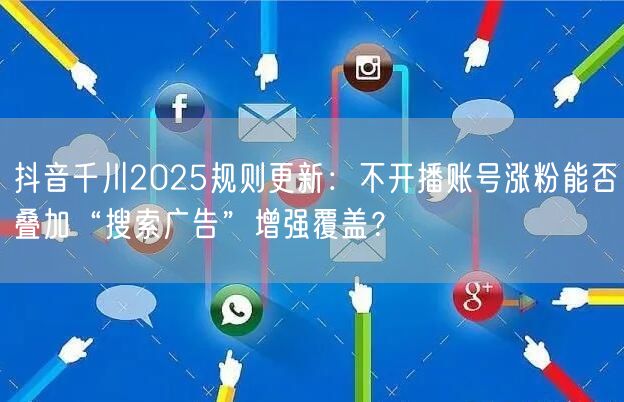 抖音千川2025规则更新:不开播账号涨粉能否叠加“搜索广告”增强覆盖?