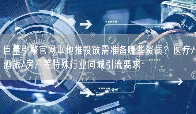 巨量引擎官网本地推投放需准备哪些资质?医疗/酒旅/房产等特殊行业同城引流要求