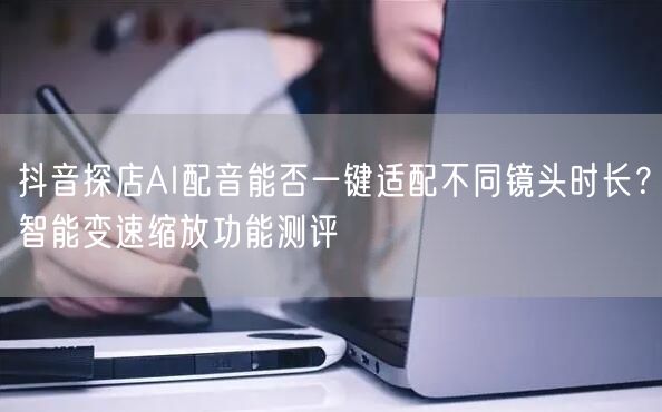 抖音探店AI配音能否一键适配不同镜头时长?智能变速缩放功能测评