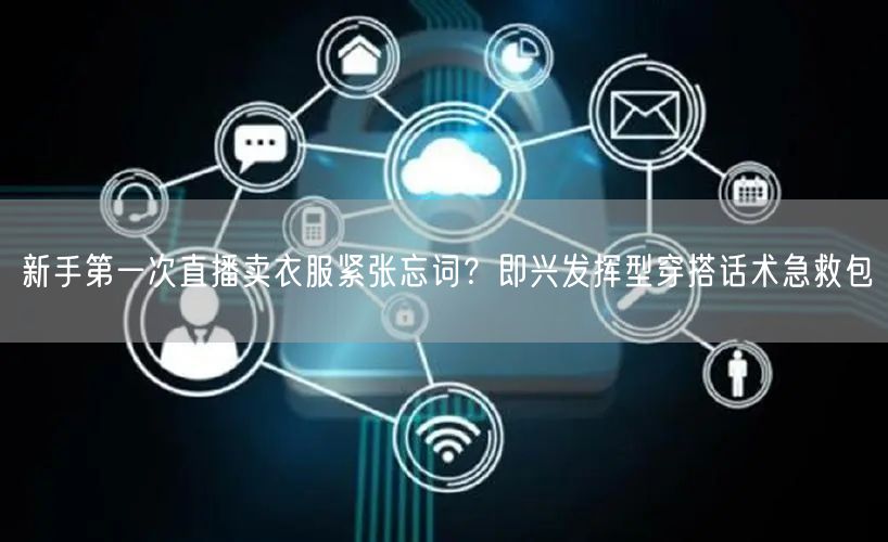 新手第一次直播卖衣服紧张忘词?即兴发挥型穿搭话术急救包