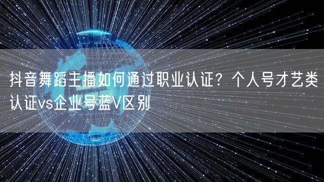 抖音舞蹈主播如何通过职业认证?个人号才艺类认证vs企业号蓝V区别
