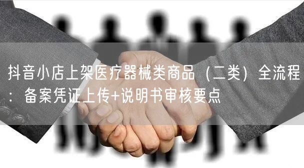 抖音小店上架医疗器械类商品(二类)全流程:备案凭证上传+说明书审核要点