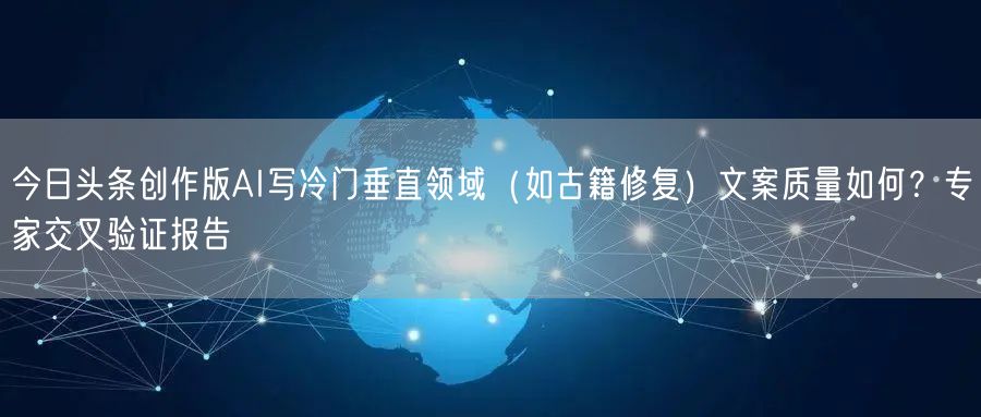今日头条创作版AI写冷门垂直领域(如古籍修复)文案质量如何?专家交叉验证报告