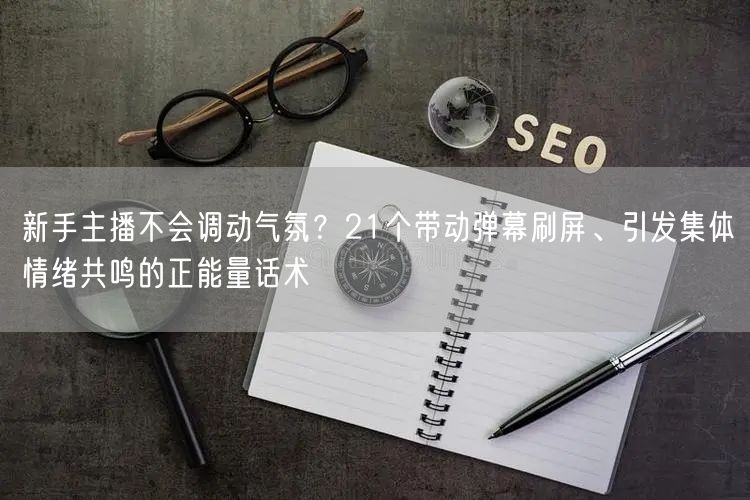 新手主播不会调动气氛?21个带动弹幕刷屏、引发集体情绪共鸣的正能量话术