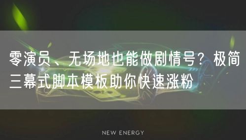 零演员、无场地也能做剧情号?极简三幕式脚本模板助你快速涨粉