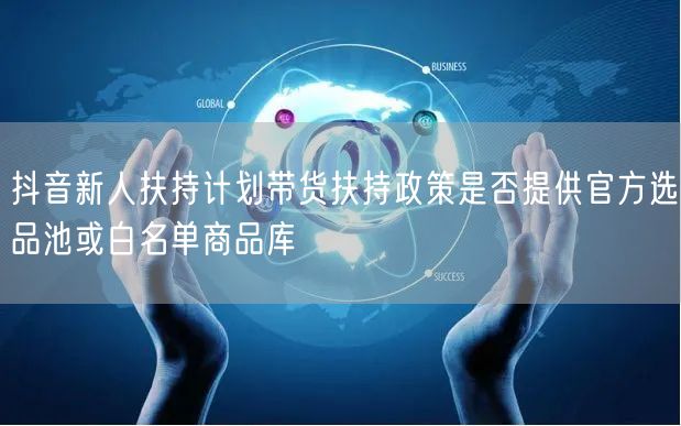 抖音新人扶持计划带货扶持政策是否提供官方选品池或白名单商品库