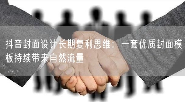 抖音封面设计长期复利思维:一套优质封面模板持续带来自然流量