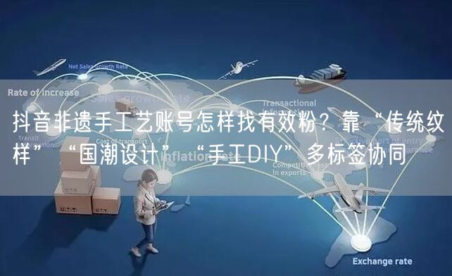 抖音非遗手工艺账号怎样找有效粉?靠“传统纹样”“国潮设计”“手工DIY”多标签协