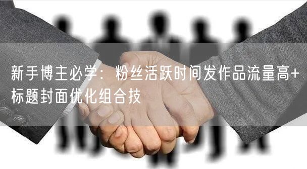 新手博主必学:粉丝活跃时间发作品流量高+标题封面优化组合技
