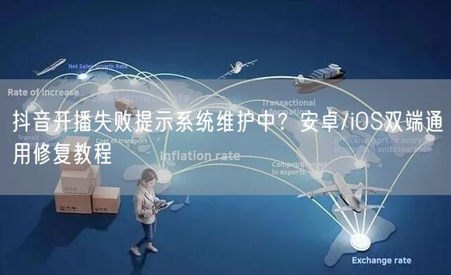 抖音开播失败提示系统维护中?安卓/iOS双端通用修复教程