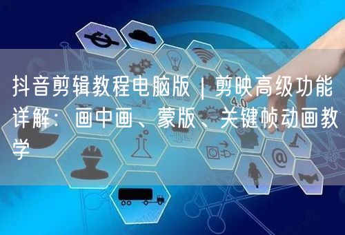 抖音剪辑教程电脑版|剪映高级功能详解:画中画、蒙版、关键帧动画教学