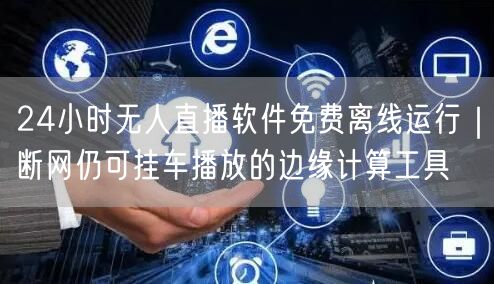 24小时无人直播软件免费离线运行|断网仍可挂车播放的边缘计算工具