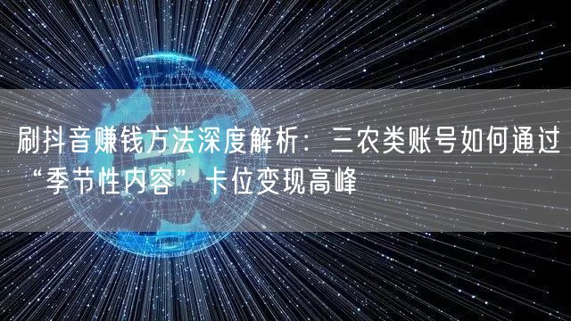 刷抖音赚钱方法深度解析:三农类账号如何通过“季节性内容”卡位变现高峰