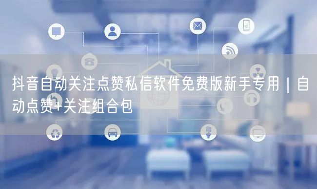 抖音自动关注点赞私信软件免费版新手专用|自动点赞+关注组合包