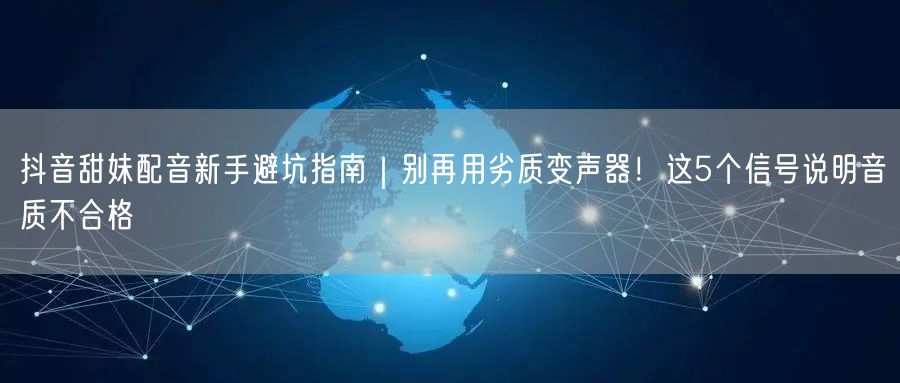 抖音甜妹配音新手避坑指南|别再用劣质变声器!这5个信号说明音质不合格