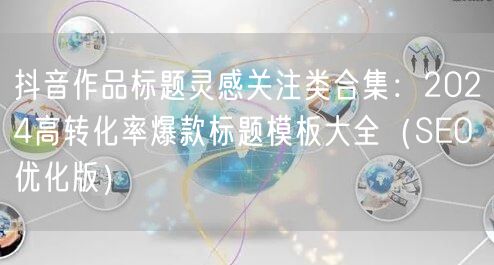 抖音作品标题灵感关注类合集:2024高转化率爆款标题模板大全(SEO优化版)