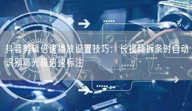 抖音剪辑倍速播放设置技巧:长视频拆条时自动识别高光段倍速标注