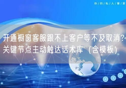 开通橱窗客服跟不上客户等不及取消?关键节点主动触达话术库(含模板)