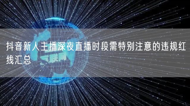 抖音新人主播深夜直播时段需特别注意的违规红线汇总