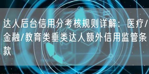 达人后台信用分考核规则详解：医疗/金融/教育类垂类达人额外信用监管条款