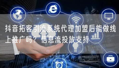 抖音拓客引流系统代理加盟后能做线上推广吗？信息流投放支持
