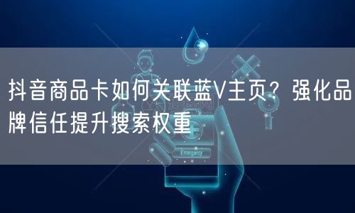 抖音商品卡如何关联蓝V主页？强化品牌信任提升搜索权重