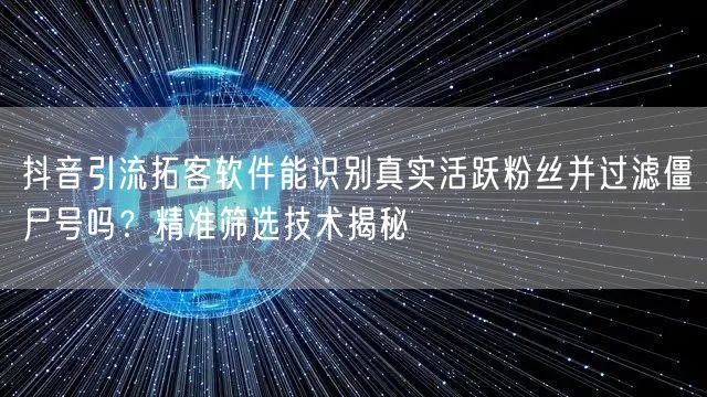 抖音引流拓客软件能识别真实活跃粉丝并过滤僵尸号吗?精准筛选技术揭秘