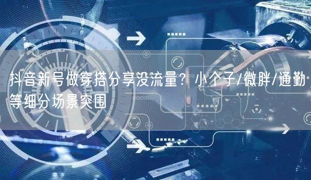 抖音新号做穿搭分享没流量?小个子/微胖/通勤等细分场景突围
