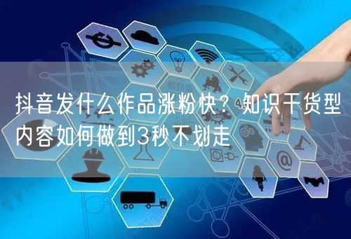 抖音发什么作品涨粉快?知识干货型内容如何做到3秒不划走