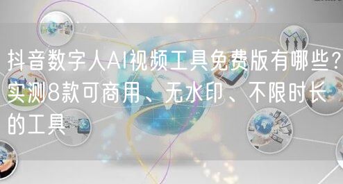 抖音数字人AI视频工具免费版有哪些?实测8款可商用、无水印、不限时长的工具