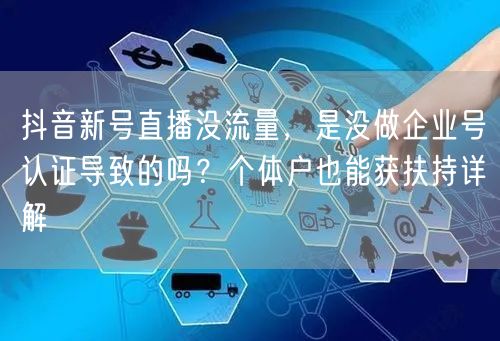 抖音新号直播没流量,是没做企业号认证导致的吗?个体户也能获扶持详解