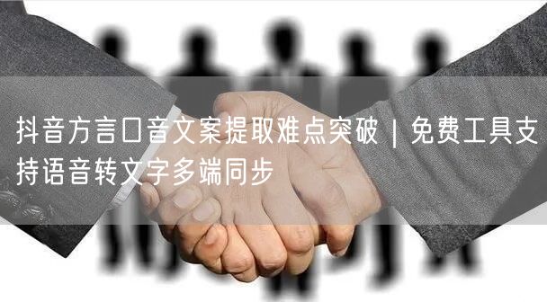 抖音方言口音文案提取难点突破|免费工具支持语音转文字多端同步