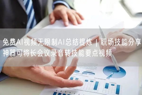 免费AI视频无限制AI总结提炼|职场技能分享神器可将长会议录音转技能要点视频